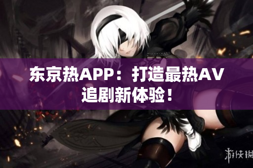 东京热APP：打造最热AV追剧新体验！