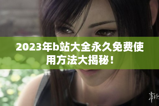 2023年b站大全永久免费使用方法大揭秘！