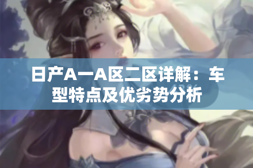 日产A一A区二区详解：车型特点及优劣势分析