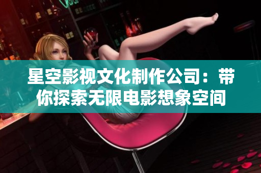 星空影视文化制作公司：带你探索无限电影想象空间