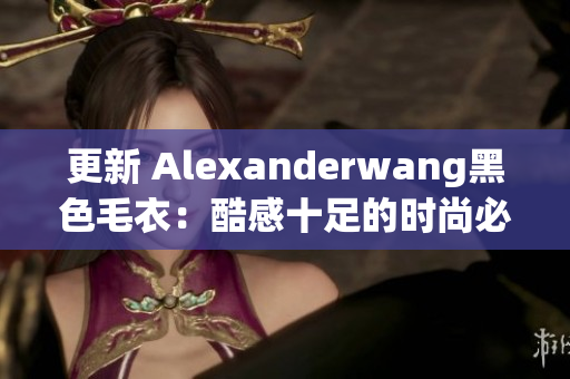 更新 Alexanderwang黑色毛衣：酷感十足的时尚必备！