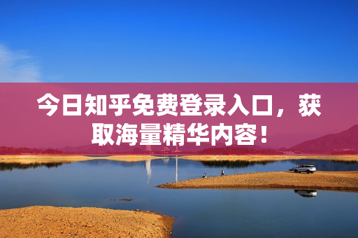 今日知乎免费登录入口，获取海量精华内容！