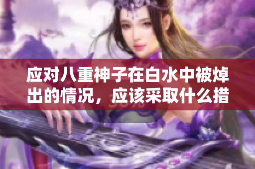 应对八重神子在白水中被焯出的情况，应该采取什么措施？