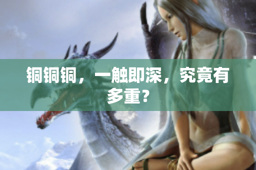 铜铜铜，一触即深，究竟有多重？