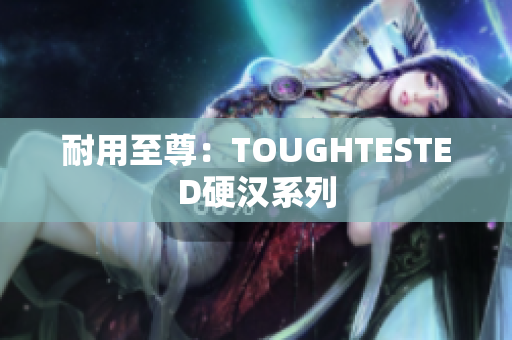 耐用至尊：TOUGHTESTED硬汉系列