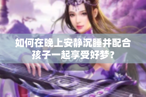 如何在晚上安静沉睡并配合孩子一起享受好梦？