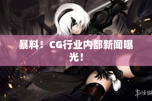 暴料！CG行业内部新闻曝光！