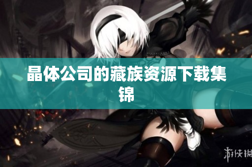 晶体公司的藏族资源下载集锦