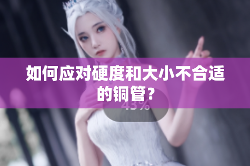 如何应对硬度和大小不合适的铜管？