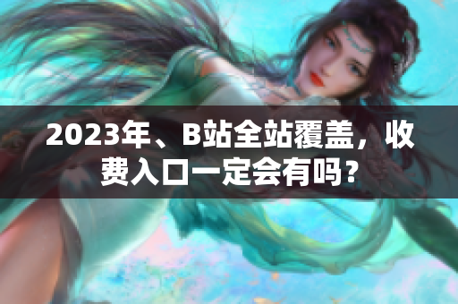 2023年、B站全站覆盖，收费入口一定会有吗？