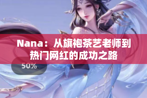 Nana：从旗袍茶艺老师到热门网红的成功之路