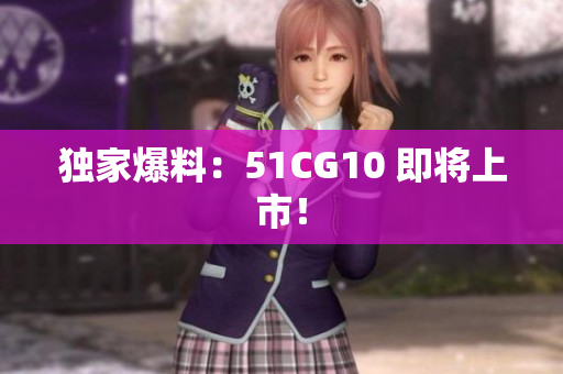 独家爆料：51CG10 即将上市！