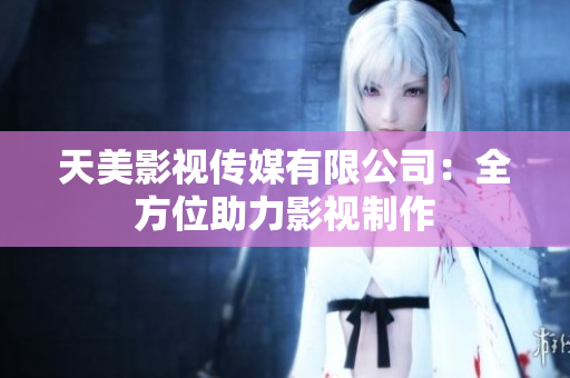 天美影视传媒有限公司：全方位助力影视制作
