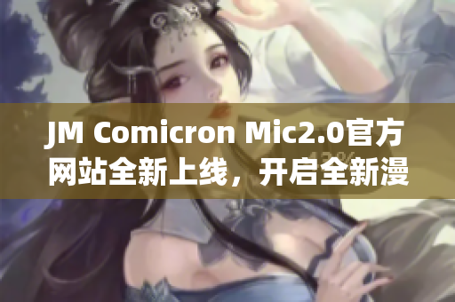 JM Comicron Mic2.0官方网站全新上线，开启全新漫画之旅