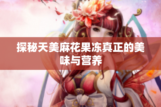 探秘天美麻花果冻真正的美味与营养