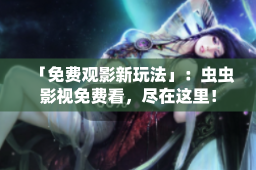 「免费观影新玩法」：虫虫影视免费看，尽在这里！