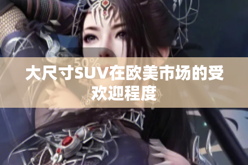 大尺寸SUV在欧美市场的受欢迎程度