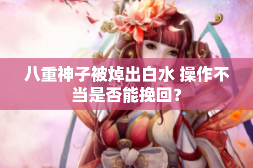 八重神子被焯出白水 操作不当是否能挽回？