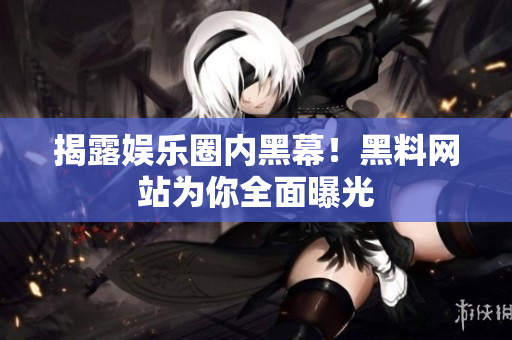 揭露娱乐圈内黑幕！黑料网站为你全面曝光