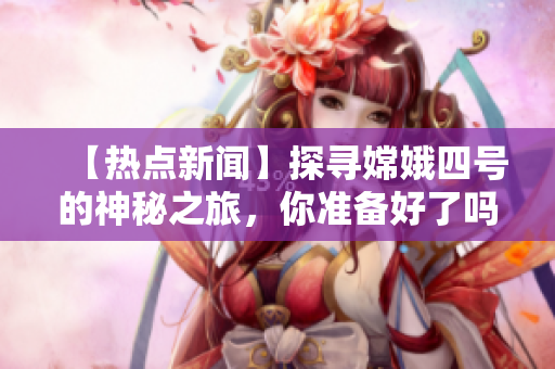 【热点新闻】探寻嫦娥四号的神秘之旅，你准备好了吗？