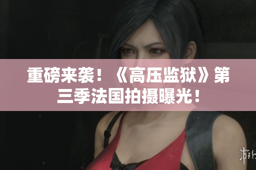 重磅来袭！《高压监狱》第三季法国拍摄曝光！