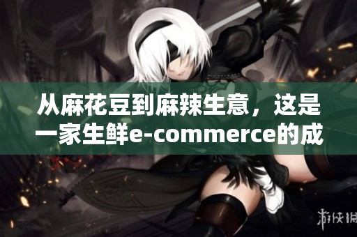 从麻花豆到麻辣生意，这是一家生鲜e-commerce的成功之路