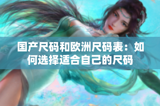 国产尺码和欧洲尺码表：如何选择适合自己的尺码