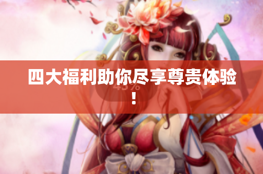 四大福利助你尽享尊贵体验！