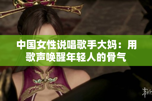 中国女性说唱歌手大妈：用歌声唤醒年轻人的骨气