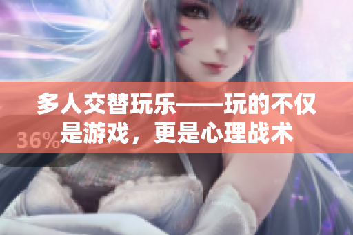 多人交替玩乐——玩的不仅是游戏，更是心理战术
