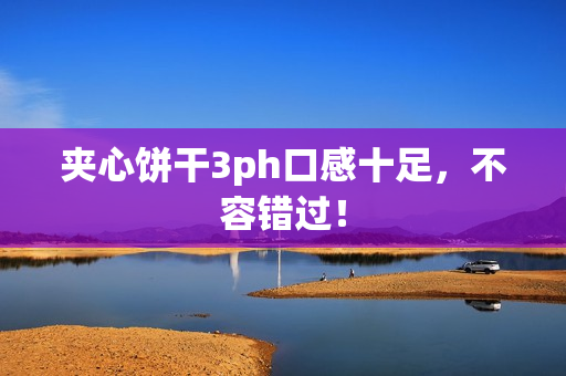 夹心饼干3ph口感十足，不容错过！