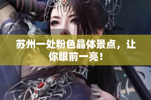 苏州一处粉色晶体景点，让你眼前一亮！