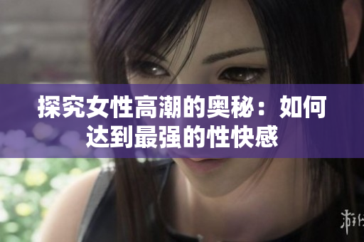 探究女性高潮的奥秘：如何达到最强的性快感