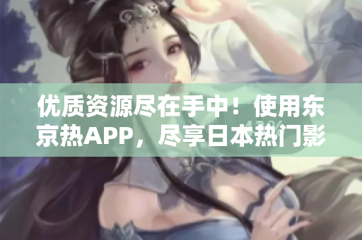 优质资源尽在手中！使用东京热APP，尽享日本热门影视资源