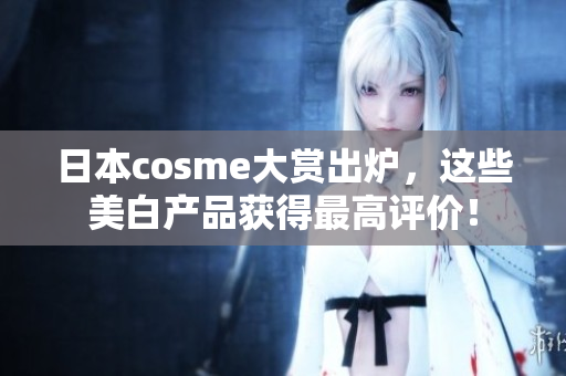 日本cosme大赏出炉，这些美白产品获得最高评价！