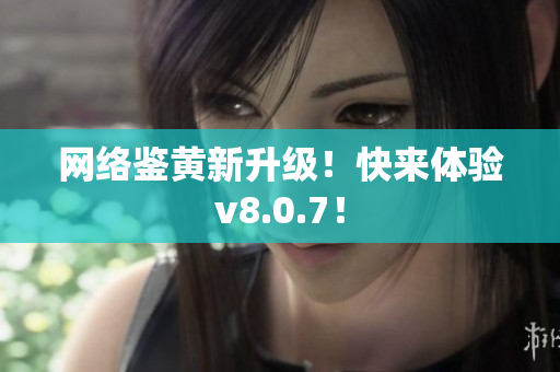 网络鉴黄新升级！快来体验v8.0.7！