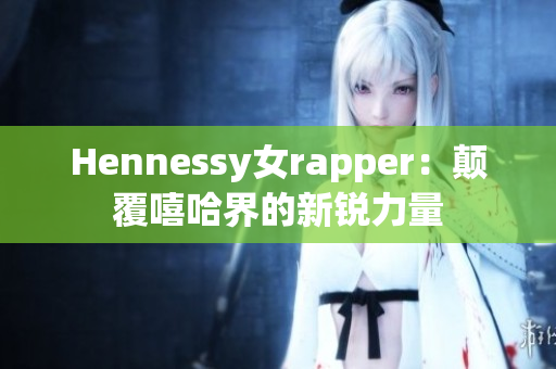 Hennessy女rapper：颠覆嘻哈界的新锐力量