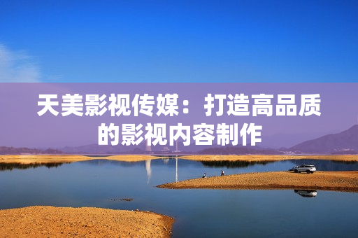 天美影视传媒：打造高品质的影视内容制作