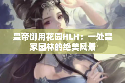 皇帝御用花园HLH：一处皇家园林的绝美风景