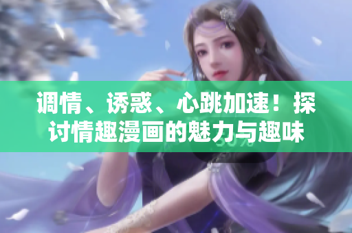 调情、诱惑、心跳加速！探讨情趣漫画的魅力与趣味
