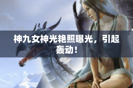 神九女神光艳照曝光，引起轰动！