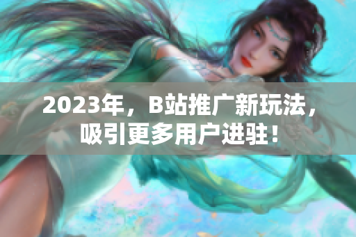 2023年，B站推广新玩法，吸引更多用户进驻！