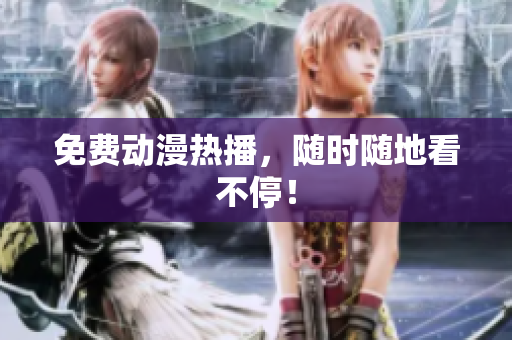 免费动漫热播，随时随地看不停！