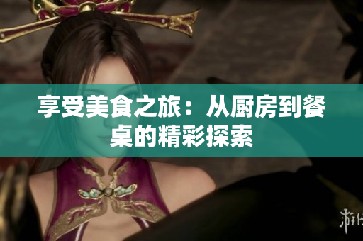 享受美食之旅：从厨房到餐桌的精彩探索