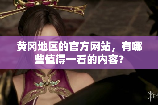 黄冈地区的官方网站，有哪些值得一看的内容？