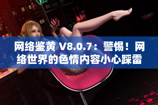 网络鉴黄 V8.0.7：警惕！网络世界的色情内容小心踩雷！