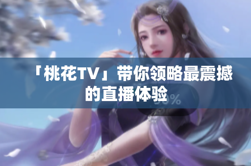 「桃花TV」带你领略最震撼的直播体验