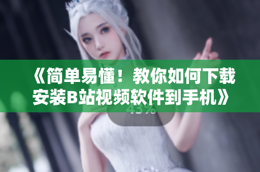 《简单易懂！教你如何下载安装B站视频软件到手机》