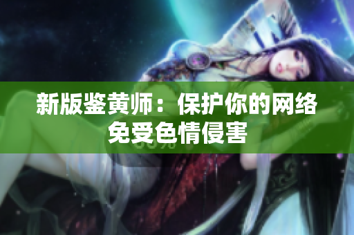 新版鉴黄师：保护你的网络免受色情侵害