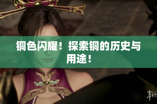 铜色闪耀！探索铜的历史与用途！